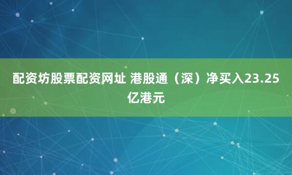 配资坊股票配资网址 港股通（深）净买入23.25亿港元