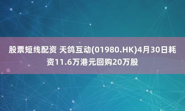 股票短线配资 天鸽互动(01980.HK)4月30日耗资11.6万港元回购20万股