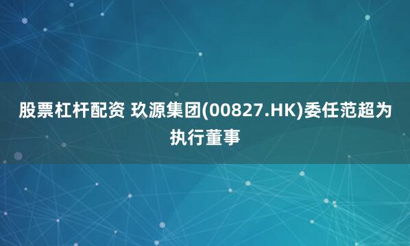 股票杠杆配资 玖源集团(00827.HK)委任范超为执行董事