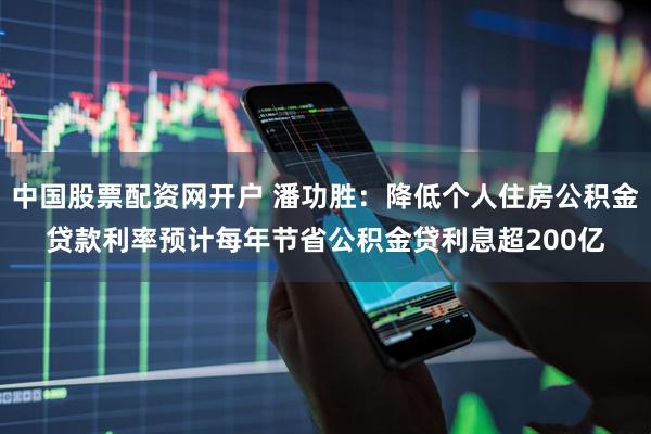 中国股票配资网开户 潘功胜：降低个人住房公积金贷款利率预计每年节省公积金贷利息超200亿