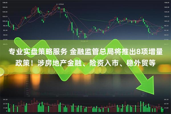 专业实盘策略服务 金融监管总局将推出8项增量政策！涉房地产金融、险资入市、稳外贸等