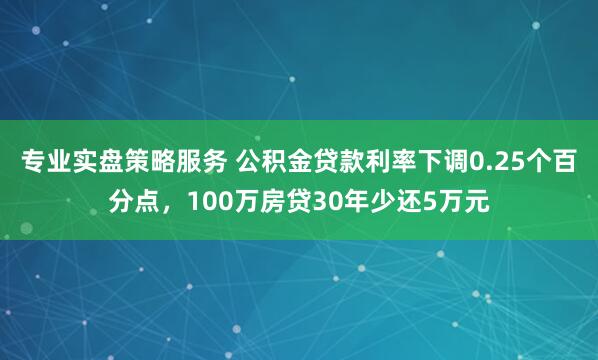 专业实盘策略服务 公积金贷款利率下调0.25个百分点，100万房贷30年少还5万元