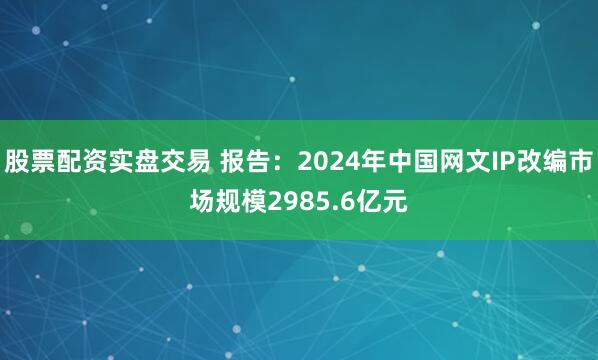 股票配资实盘交易 报告：2024年中国网文IP改编市场规模2985.6亿元
