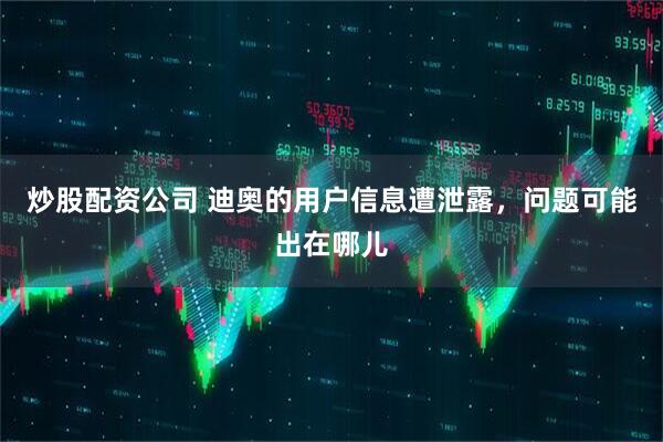 炒股配资公司 迪奥的用户信息遭泄露，问题可能出在哪儿