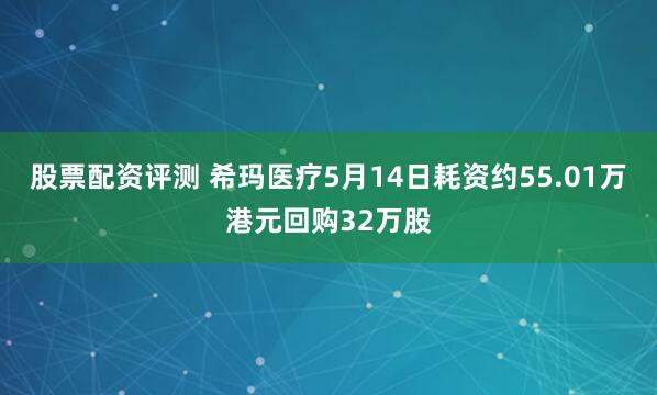股票配资评测 希玛医疗5月14日耗资约55.01万港元回购32万股