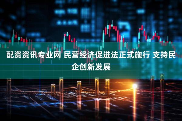 配资资讯专业网 民营经济促进法正式施行 支持民企创新发展