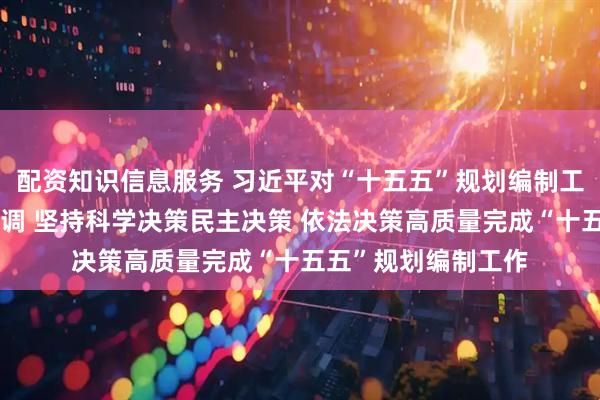 配资知识信息服务 习近平对“十五五”规划编制工作作出重要指示强调 坚持科学决策民主决策 依法决策高质量完成“十五五”规划编制工作