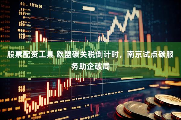 股票配资工具 欧盟碳关税倒计时，南京试点碳服务助企破局