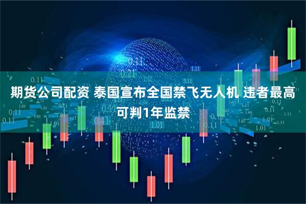 期货公司配资 泰国宣布全国禁飞无人机 违者最高可判1年监禁