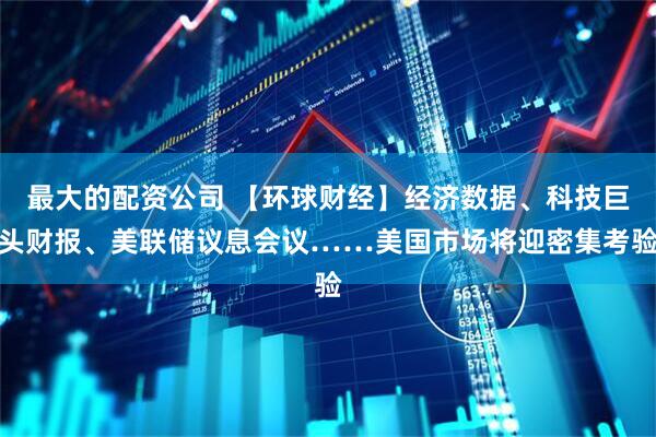 最大的配资公司 【环球财经】经济数据、科技巨头财报、美联储议息会议……美国市场将迎密集考验