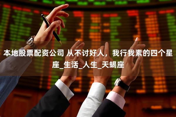 本地股票配资公司 从不讨好人，我行我素的四个星座_生活_人生_天蝎座