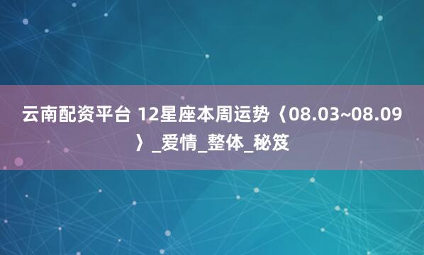 云南配资平台 12星座本周运势〈08.03~08.09〉_爱情_整体_秘笈