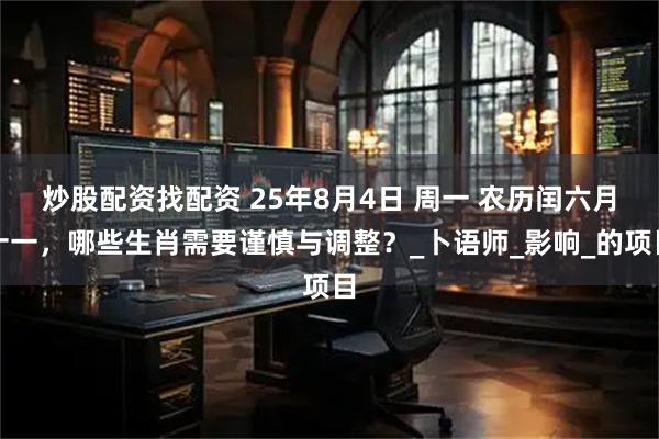 炒股配资找配资 25年8月4日 周一 农历闰六月十一，哪些生肖需要谨慎与调整？_卜语师_影响_的项目