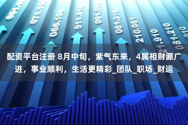 配资平台注册 8月中旬，紫气东来，4属相财源广进，事业顺利，生活更精彩_团队_职场_财运