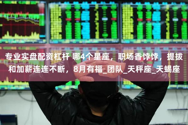 专业实盘配资杠杆 哪4个星座，职场香饽饽，提拔和加薪连连不断，8月有福_团队_天秤座_天蝎座