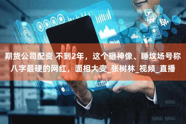 期货公司配资 不到2年，这个砸神像、睡坟场号称八字最硬的网红，面相大变_张树林_视频_直播