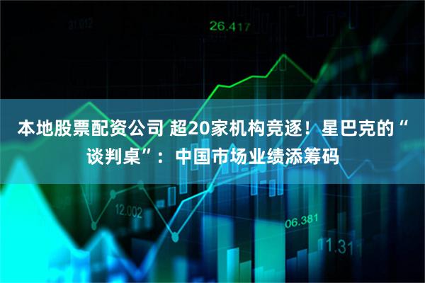 本地股票配资公司 超20家机构竞逐！星巴克的“谈判桌”：中国市场业绩添筹码