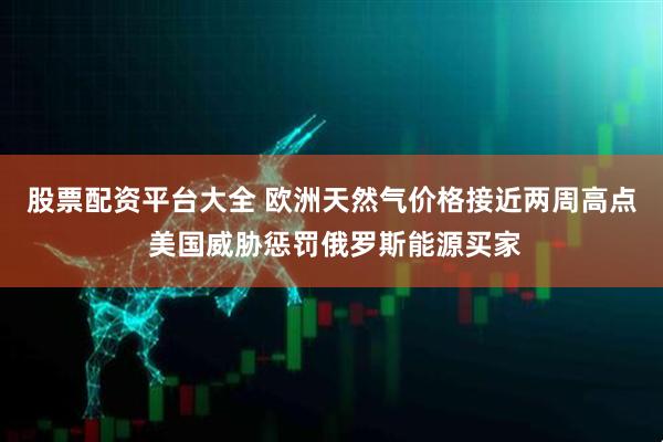 股票配资平台大全 欧洲天然气价格接近两周高点 美国威胁惩罚俄罗斯能源买家