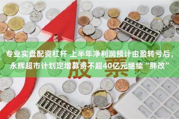 专业实盘配资杠杆 上半年净利润预计由盈转亏后，永辉超市计划定增募资不超40亿元继续“胖改”