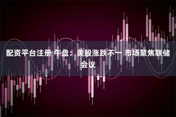 配资平台注册 午盘：美股涨跌不一 市场聚焦联储会议