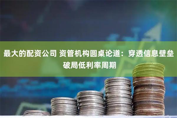 最大的配资公司 资管机构圆桌论道：穿透信息壁垒 破局低利率周期