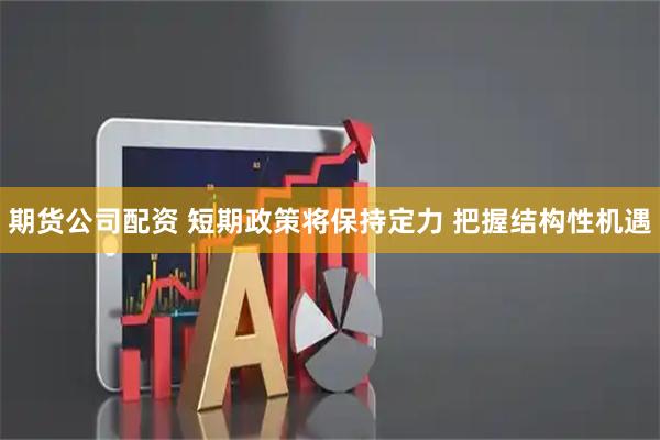 期货公司配资 短期政策将保持定力 把握结构性机遇