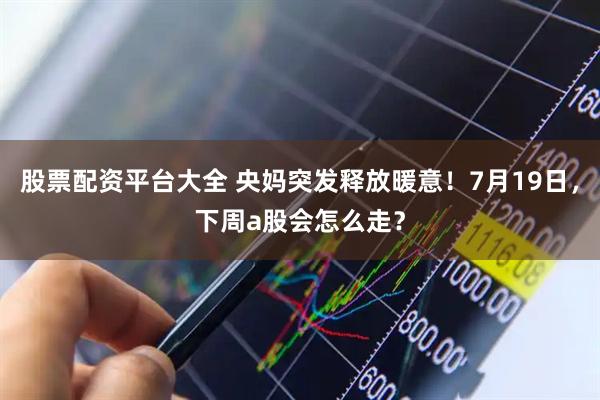 股票配资平台大全 央妈突发释放暖意！7月19日，下周a股会怎么走？