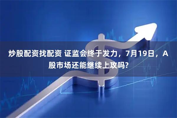 炒股配资找配资 证监会终于发力，7月19日，A股市场还能继续上攻吗?