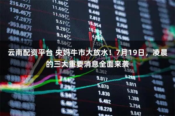 云南配资平台 央妈牛市大放水！7月19日，凌晨的三大重要消息全面来袭