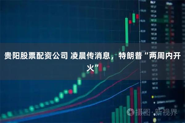 贵阳股票配资公司 凌晨传消息，特朗普“两周内开火”