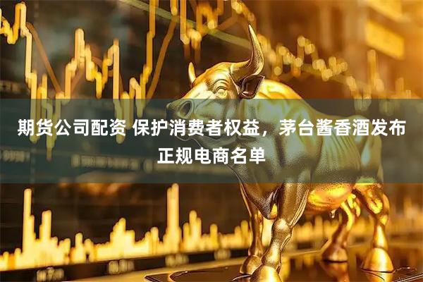 期货公司配资 保护消费者权益，茅台酱香酒发布正规电商名单