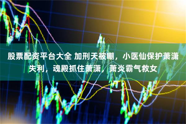 股票配资平台大全 加刑天被嘲，小医仙保护萧潇失利，魂殿抓住萧潇，萧炎霸气救女