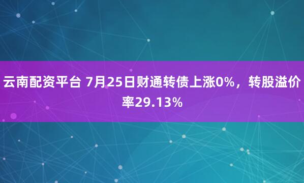 云南配资平台 7月25日财通转债上涨0%，转股溢价率29.13%
