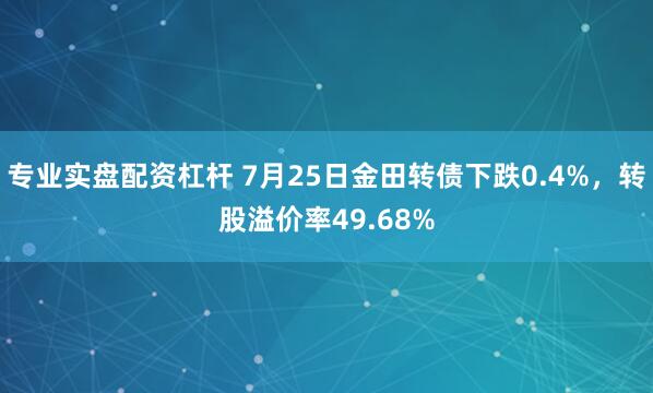 专业实盘配资杠杆 7月25日金田转债下跌0.4%，转股溢价率49.68%
