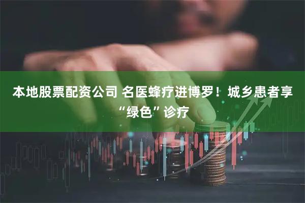 本地股票配资公司 名医蜂疗进博罗！城乡患者享“绿色”诊疗