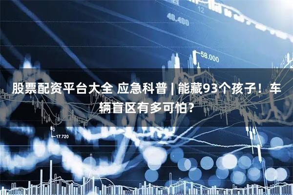 股票配资平台大全 应急科普 | 能藏93个孩子！车辆盲区有多可怕？