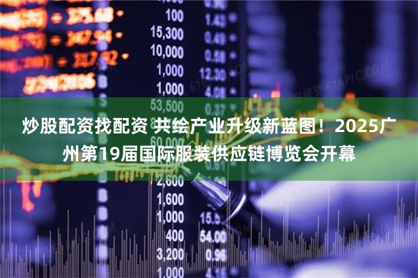炒股配资找配资 共绘产业升级新蓝图！2025广州第19届国际服装供应链博览会开幕