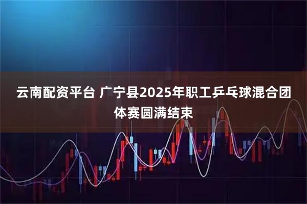 云南配资平台 广宁县2025年职工乒乓球混合团体赛圆满结束