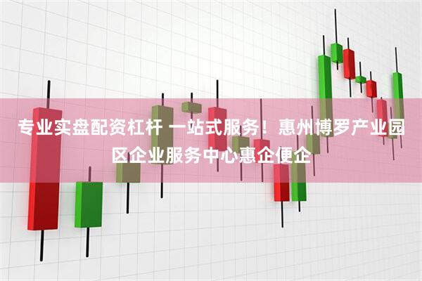 专业实盘配资杠杆 一站式服务！惠州博罗产业园区企业服务中心惠企便企