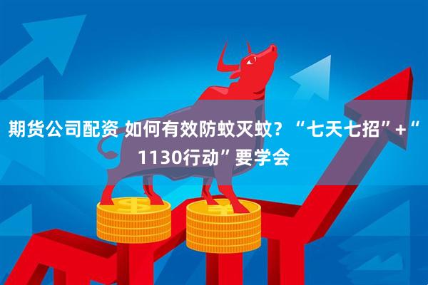 期货公司配资 如何有效防蚊灭蚊？“七天七招”+“1130行动”要学会