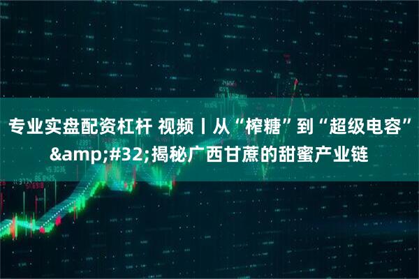 专业实盘配资杠杆 视频丨从“榨糖”到“超级电容” 揭秘广西甘蔗的甜蜜产业链