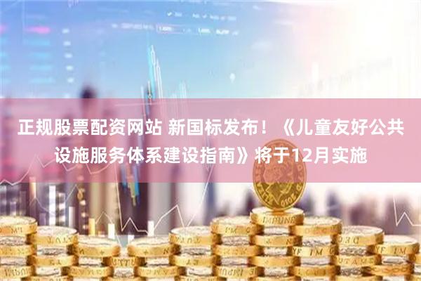 正规股票配资网站 新国标发布！《儿童友好公共设施服务体系建设指南》将于12月实施
