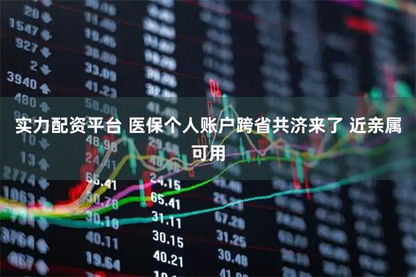 实力配资平台 医保个人账户跨省共济来了 近亲属可用