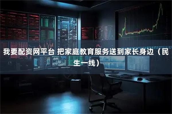我要配资网平台 把家庭教育服务送到家长身边（民生一线）