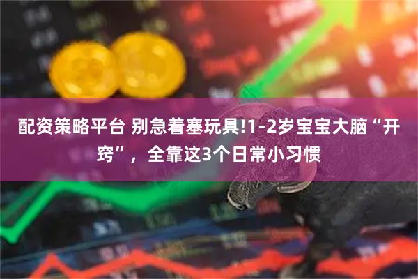 配资策略平台 别急着塞玩具!1-2岁宝宝大脑“开窍”,全靠这3个日常小习惯