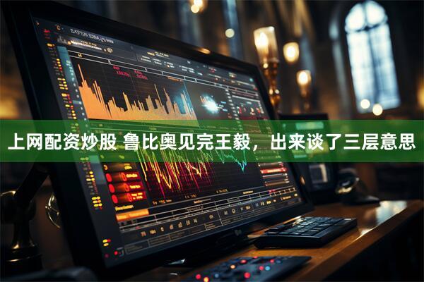 上网配资炒股 鲁比奥见完王毅，出来谈了三层意思