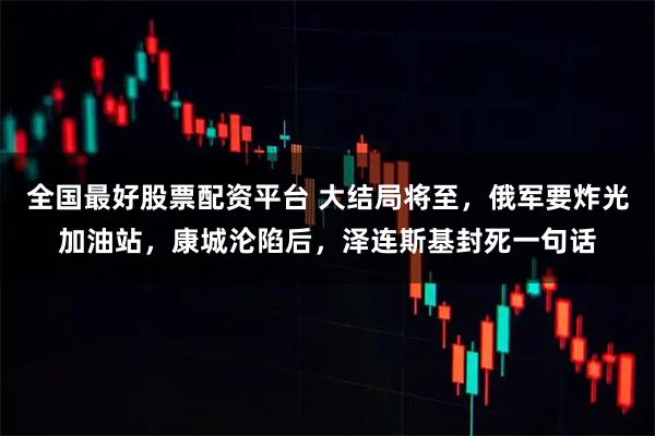 全国最好股票配资平台 大结局将至，俄军要炸光加油站，康城沦陷后，泽连斯基封死一句话